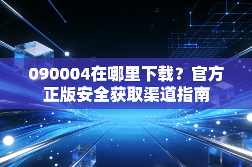 090004在哪里下载？官方正版安全获取渠道指南