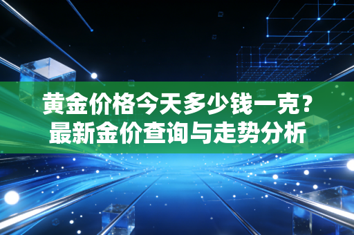 黄金价格今天多少钱一克？最新金价查询与走势分析