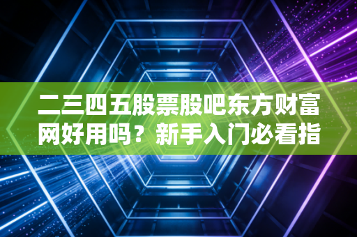 二三四五股票股吧东方财富网好用吗？新手入门必看指南