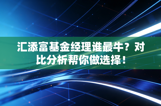 汇添富基金经理谁最牛？对比分析帮你做选择！