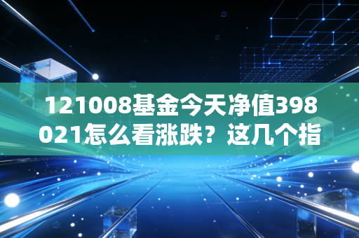 121008基金今天净值398021怎么看涨跌？这几个指标是关键！