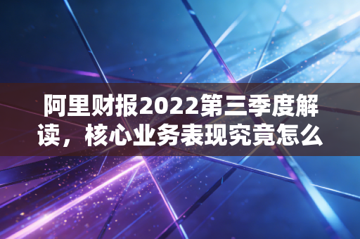 阿里财报2022第三季度解读，核心业务表现究竟怎么样？