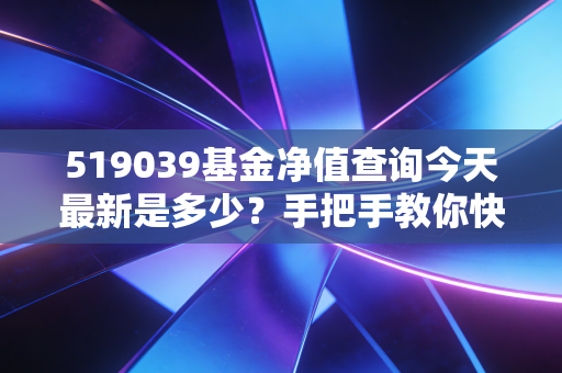 519039基金净值查询今天最新是多少？手把手教你快速查询