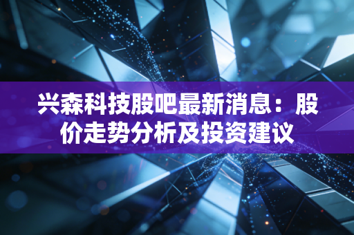 兴森科技股吧最新消息：股价走势分析及投资建议