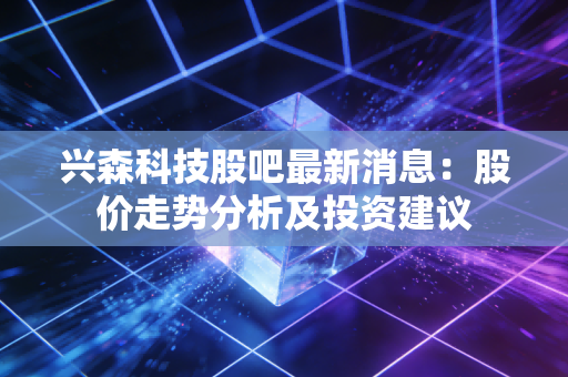 兴森科技股吧最新消息：股价走势分析及投资建议