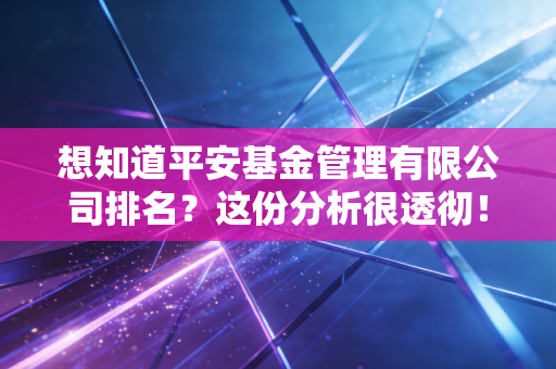 想知道平安基金管理有限公司排名？这份分析很透彻！