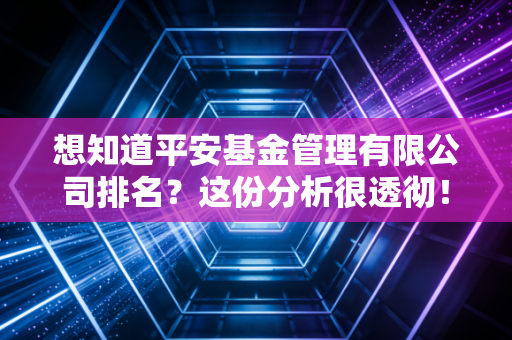 想知道平安基金管理有限公司排名？这份分析很透彻！