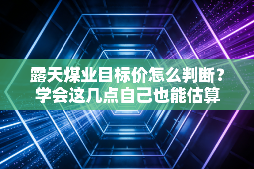 露天煤业目标价怎么判断？学会这几点自己也能估算