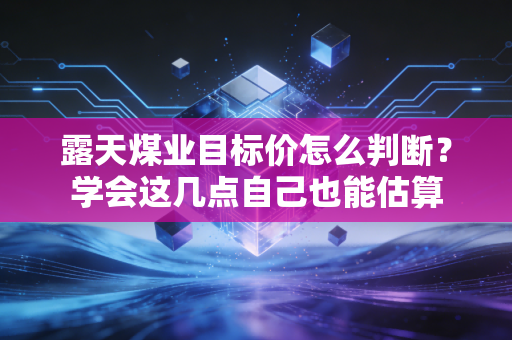 露天煤业目标价怎么判断？学会这几点自己也能估算