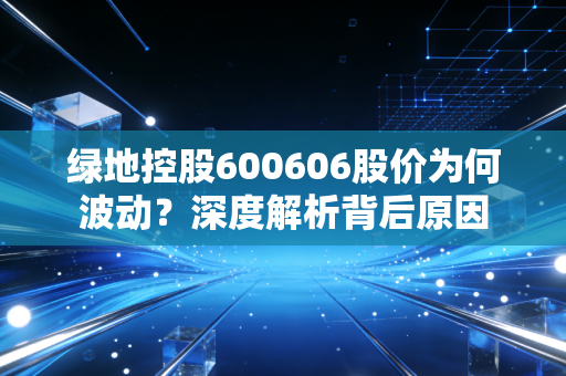 绿地控股600606股价为何波动？深度解析背后原因