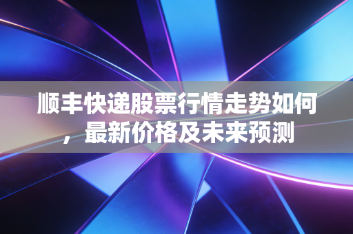 顺丰快递股票行情走势如何，最新价格及未来预测