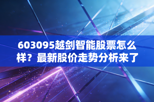 603095越剑智能股票怎么样？最新股价走势分析来了！