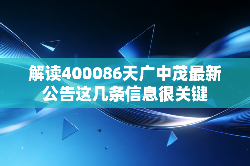 解读400086天广中茂最新公告这几条信息很关键