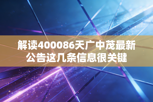 解读400086天广中茂最新公告这几条信息很关键