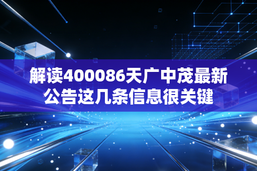解读400086天广中茂最新公告这几条信息很关键