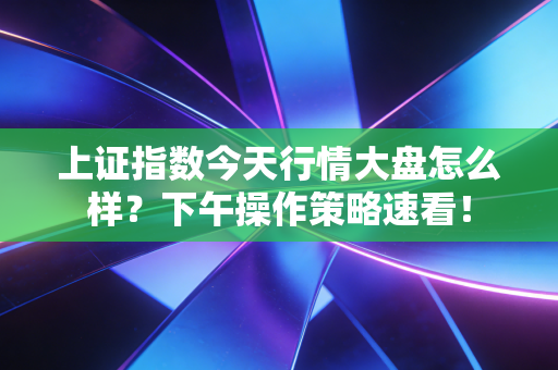 上证指数今天行情大盘怎么样？下午操作策略速看！