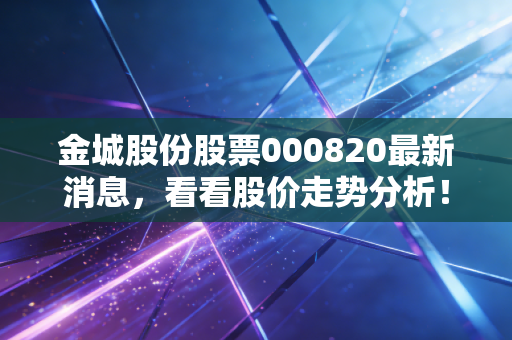 金城股份股票000820最新消息，看看股价走势分析！