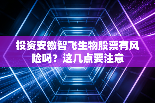 投资安徽智飞生物股票有风险吗？这几点要注意