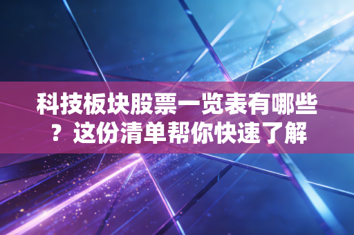 科技板块股票一览表有哪些？这份清单帮你快速了解