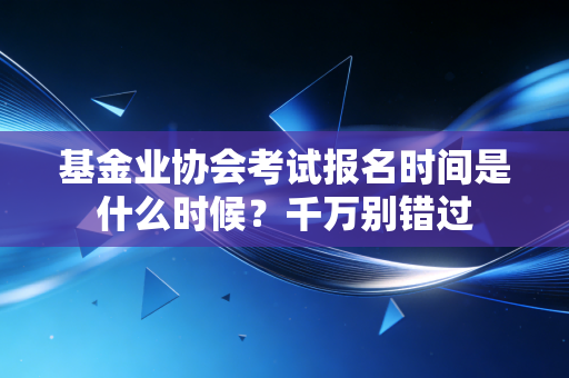 基金业协会考试报名时间是什么时候？千万别错过