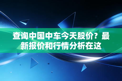 查询中国中车今天股价？最新报价和行情分析在这