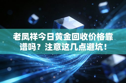 老凤祥今日黄金回收价格靠谱吗？注意这几点避坑！