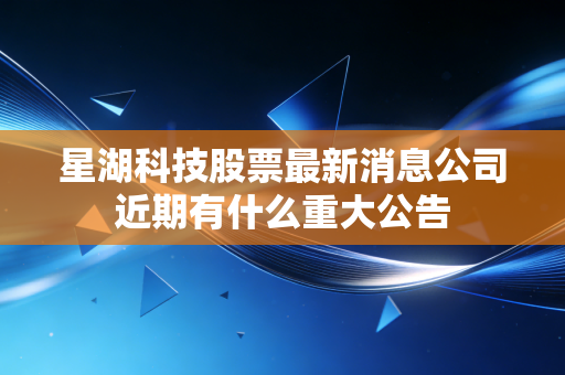 星湖科技股票最新消息公司近期有什么重大公告