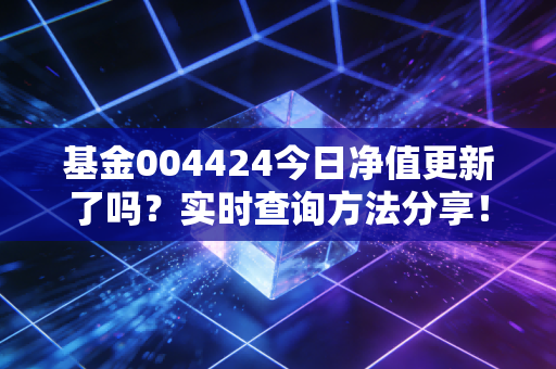 基金004424今日净值更新了吗？实时查询方法分享！