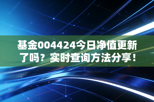 基金004424今日净值更新了吗？实时查询方法分享！