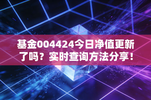 基金004424今日净值更新了吗？实时查询方法分享！