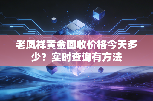 老凤祥黄金回收价格今天多少？实时查询有方法