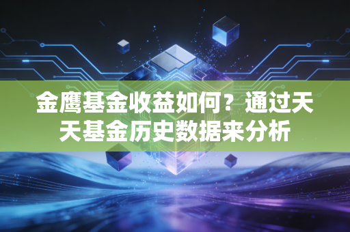金鹰基金收益如何？通过天天基金历史数据来分析