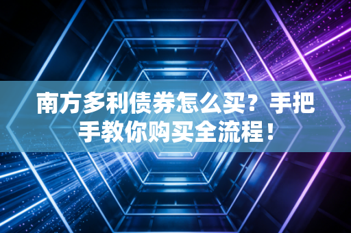 南方多利债券怎么买？手把手教你购买全流程！