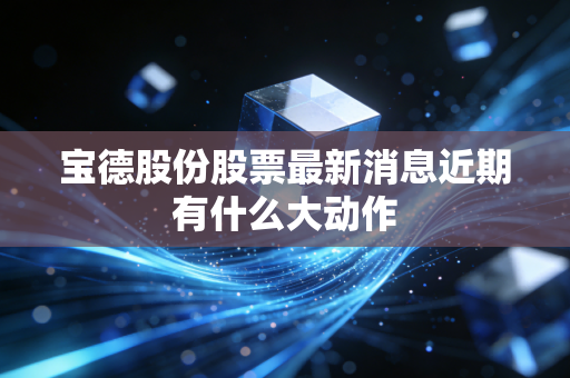 宝德股份股票最新消息近期有什么大动作