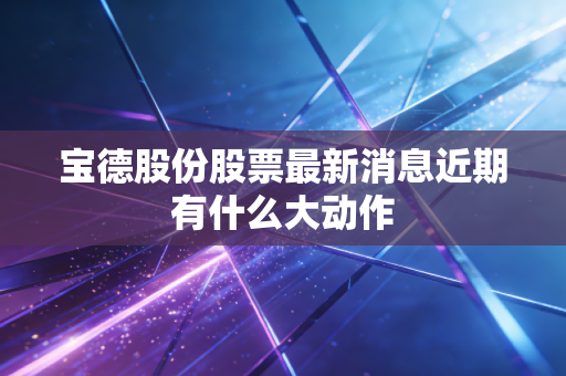 宝德股份股票最新消息近期有什么大动作