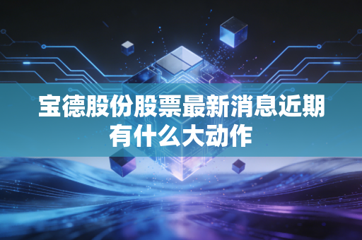 宝德股份股票最新消息近期有什么大动作