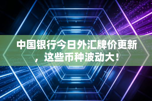 中国银行今日外汇牌价更新，这些币种波动大！