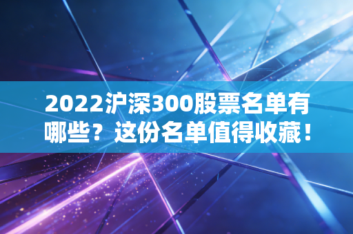 2022沪深300股票名单有哪些？这份名单值得收藏！