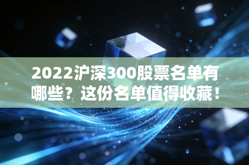 2022沪深300股票名单有哪些？这份名单值得收藏！
