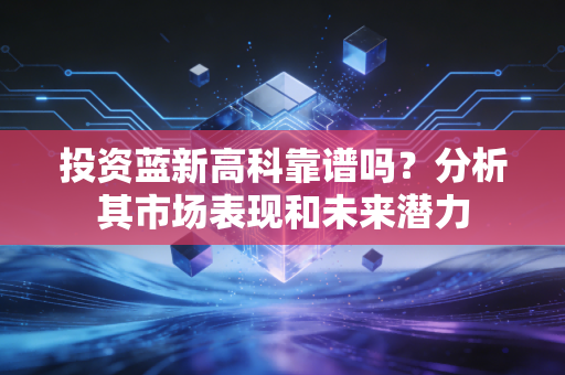 投资蓝新高科靠谱吗？分析其市场表现和未来潜力