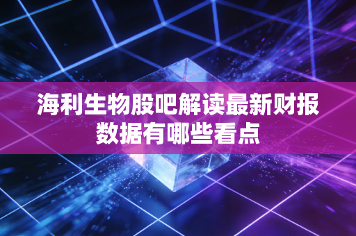 海利生物股吧解读最新财报数据有哪些看点
