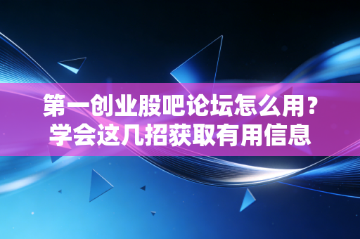 第一创业股吧论坛怎么用？学会这几招获取有用信息