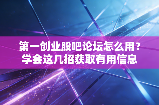 第一创业股吧论坛怎么用？学会这几招获取有用信息
