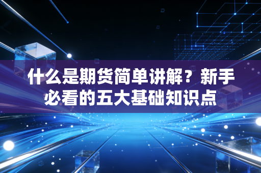 什么是期货简单讲解？新手必看的五大基础知识点