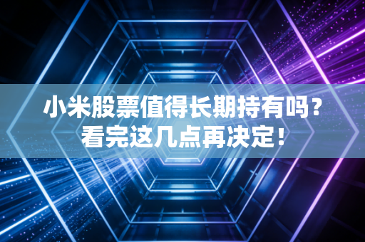 小米股票值得长期持有吗？看完这几点再决定！
