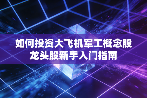 如何投资大飞机军工概念股龙头股新手入门指南