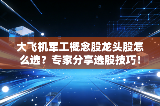 大飞机军工概念股龙头股怎么选？专家分享选股技巧！