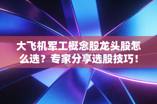 大飞机军工概念股龙头股怎么选？专家分享选股技巧！