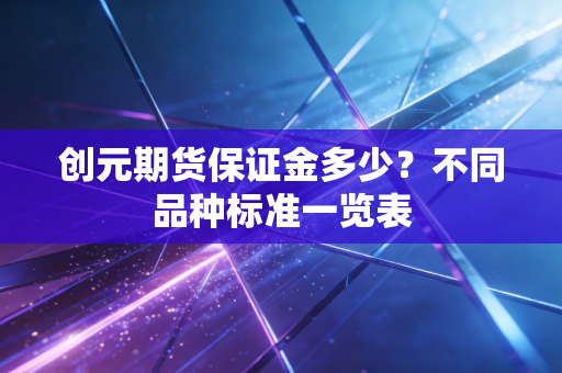 创元期货保证金多少？不同品种标准一览表