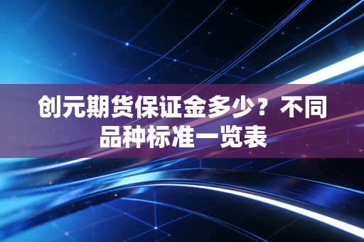 创元期货保证金多少？不同品种标准一览表
